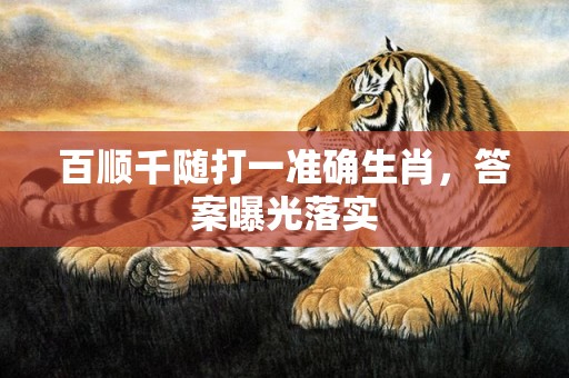 百顺千随打一准确生肖，答案曝光落实
