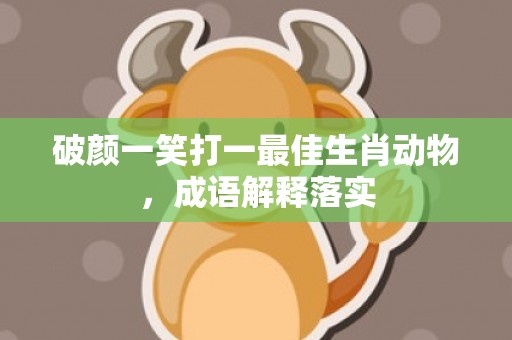 破颜一笑打一最佳生肖动物，成语解释落实