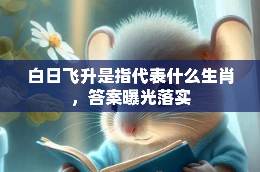 白日飞升是指代表什么生肖，答案曝光落实