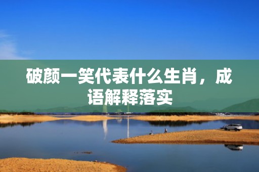 破颜一笑代表什么生肖，成语解释落实