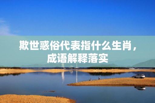 欺世惑俗代表指什么生肖，成语解释落实
