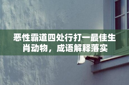 恶性霸道四处行打一最佳生肖动物，成语解释落实