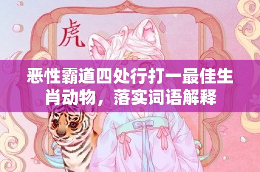 恶性霸道四处行打一最佳生肖动物，落实词语解释