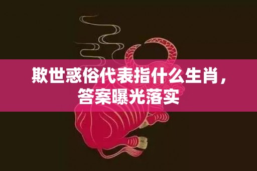 欺世惑俗代表指什么生肖，答案曝光落实
