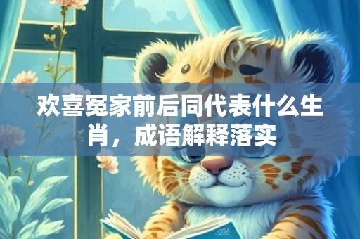 欢喜冤家前后同代表什么生肖，成语解释落实