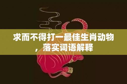 求而不得打一最佳生肖动物，落实词语解释