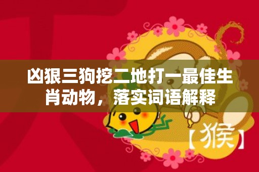凶狠三狗挖二地打一最佳生肖动物，落实词语解释