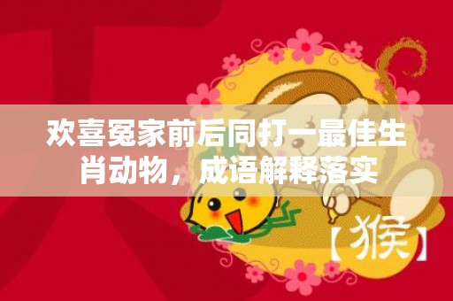 欢喜冤家前后同打一最佳生肖动物，成语解释落实