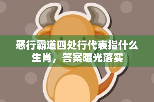 恶行霸道四处行代表指什么生肖，答案曝光落实