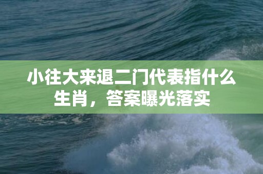 小往大来退二门代表指什么生肖，答案曝光落实
