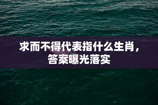 求而不得代表指什么生肖，答案曝光落实
