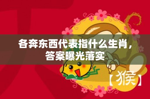 各奔东西代表指什么生肖，答案曝光落实