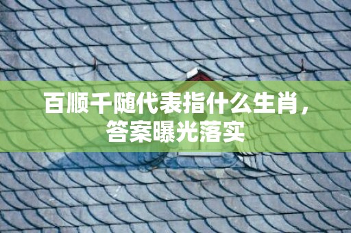 百顺千随代表指什么生肖，答案曝光落实