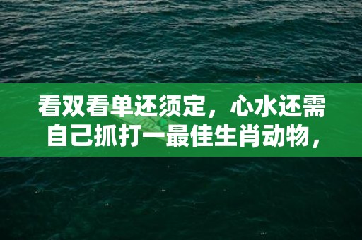 看双看单还须定，心水还需自己抓打一最佳生肖动物，落实词语解释