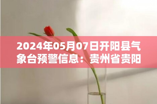 2024年05月07日开阳县气象台预警信息：贵州省贵阳市开阳县发布大雾橙色预警