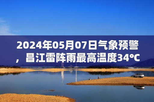 2024年05月07日气象预警，昌江雷阵雨最高温度34℃