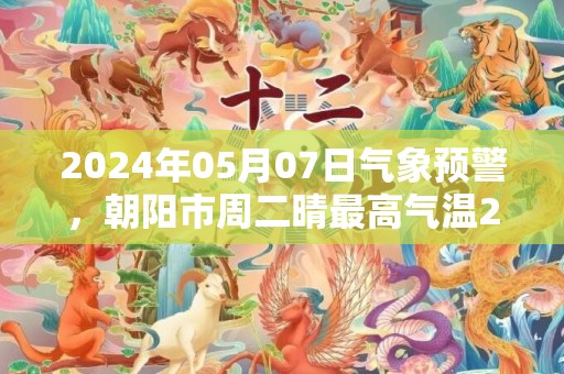2024年05月07日气象预警，朝阳市周二晴最高气温25℃