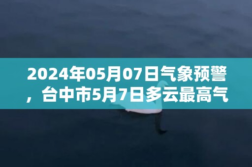 2024年05月07日气象预警，台中市5月7日多云最高气温30℃