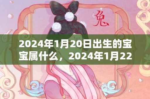 2024年1月20日出生的宝宝属什么，2024年1月22日黄历查询