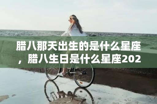 腊八那天出生的是什么星座，腊八生日是什么星座2024
