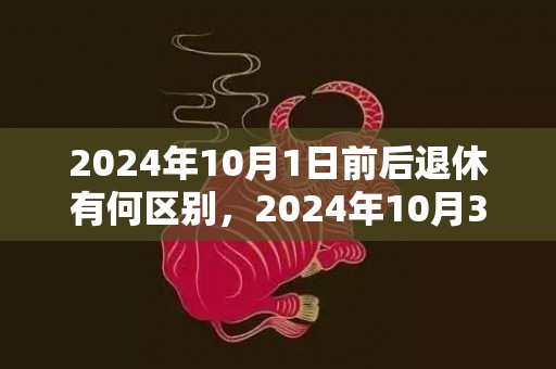 2024年10月1日前后退休有何区别，2024年10月30日出生的女孩五行如何