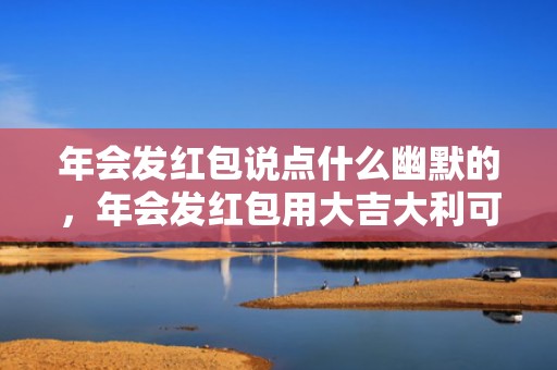 年会发红包说点什么幽默的，年会发红包用大吉大利可以吗