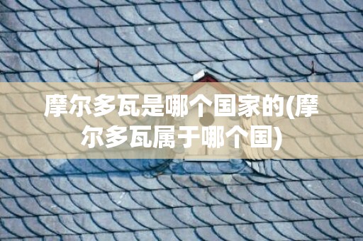 摩尔多瓦是哪个国家的(摩尔多瓦属于哪个国)