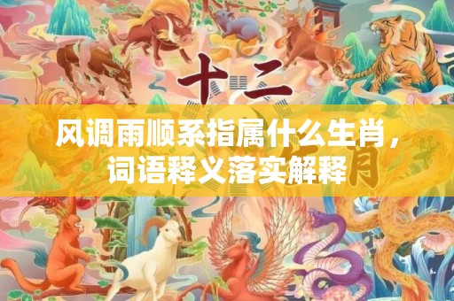 风调雨顺系指属什么生肖，词语释义落实解释