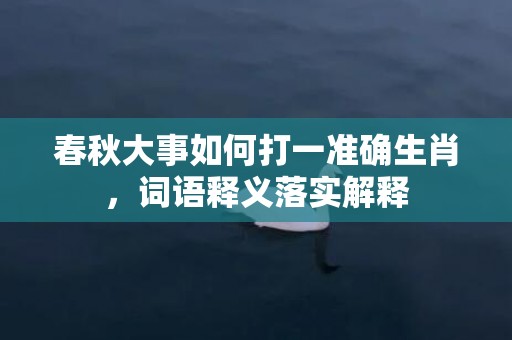 春秋大事如何打一准确生肖，词语释义落实解释