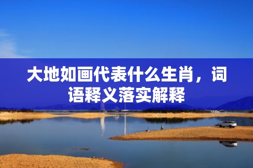 大地如画代表什么生肖，词语释义落实解释