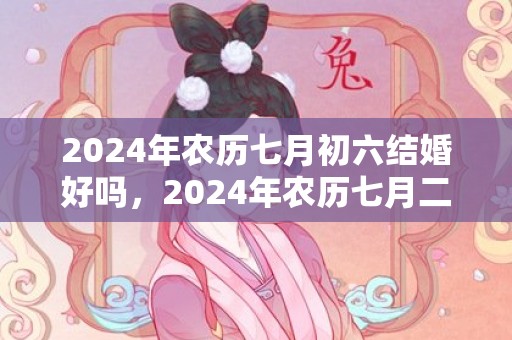 2024年农历七月初六结婚好吗，2024年农历七月二十九女孩出生的命运好不好