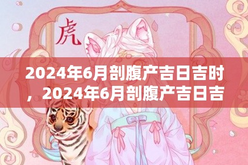 2024年6月剖腹产吉日吉时，2024年6月剖腹产吉日吉时查询