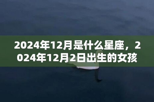 2024年12月是什么星座，2024年12月2日出生的女孩命运不好不好
