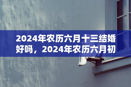 2024年农历六月十三结婚好吗，2024年农历六月初十出生的小女孩最佳取名