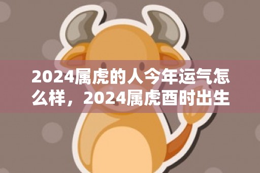 2024属虎的人今年运气怎么样，2024属虎酉时出生的男孩子怎么起名