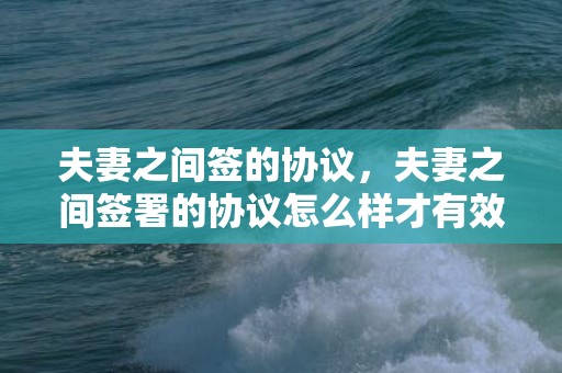 夫妻之间签的协议，夫妻之间签署的协议怎么样才有效