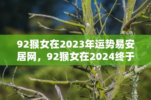 92猴女在2023年运势易安居网，92猴女在2024终于转运了
