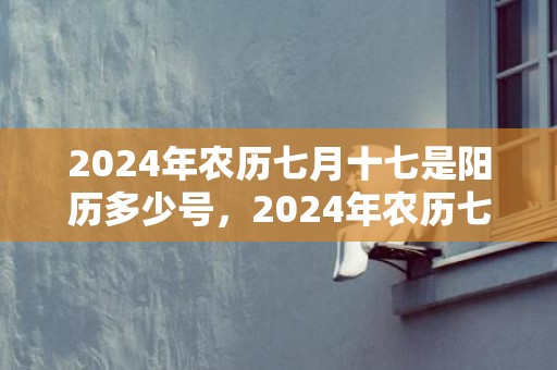 2024年农历七月十七是阳历多少号，2024年农历七月适宜动土的吉日是哪些
