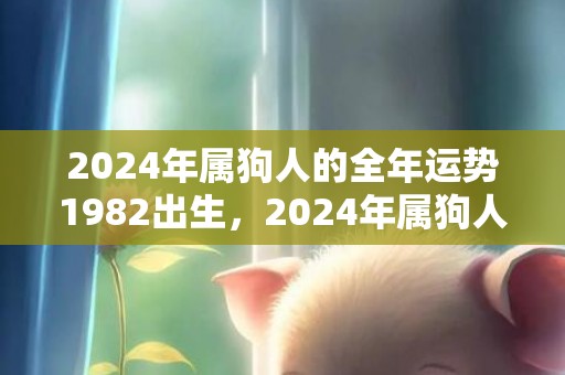 2024年属狗人的全年运势1982出生，2024年属狗人最佳合作伙伴