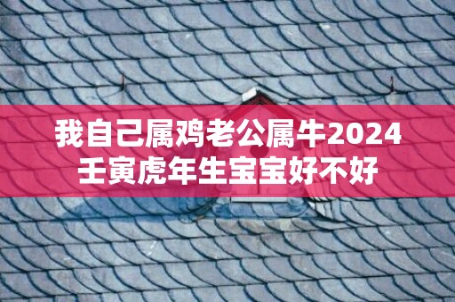 我自己属鸡老公属牛2024壬寅虎年生宝宝好不好