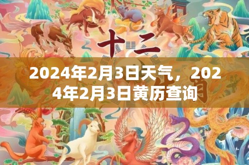 2024年2月3日天气，2024年2月3日黄历查询