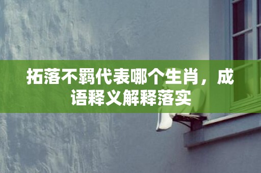 拓落不羁代表哪个生肖，成语释义解释落实