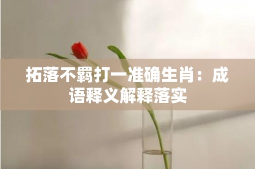 拓落不羁打一准确生肖：成语释义解释落实