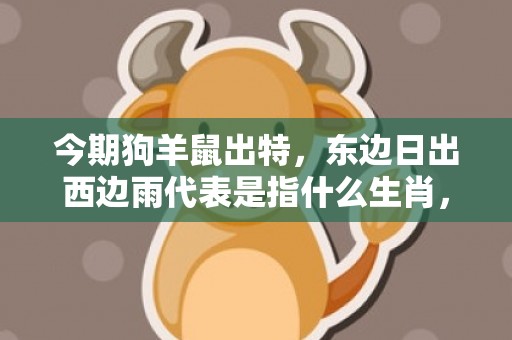 今期狗羊鼠出特，东边日出西边雨代表是指什么生肖，成语释义解释落实