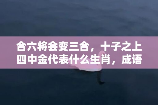 合六将会变三合，十子之上四中金代表什么生肖，成语释义解释落实
