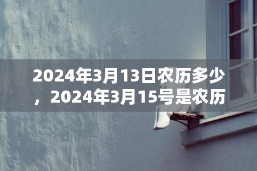 2024年3月13日农历多少，2024年3月15号是农历多少