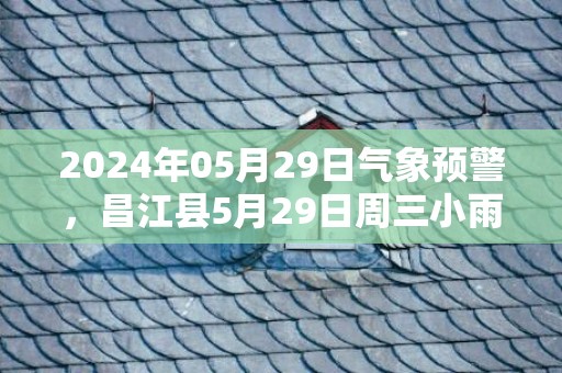2024年05月29日气象预警，昌江县5月29日周三小雨转雷阵雨最高气温31℃