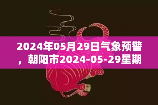 2024年05月29日气象预警，朝阳市2024-05-29星期三阴转小雨最高气温31度