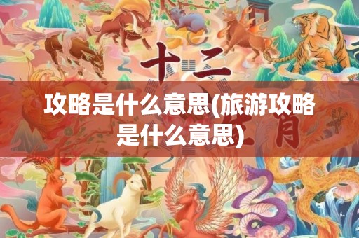 攻略是什么意思(旅游攻略是什么意思)