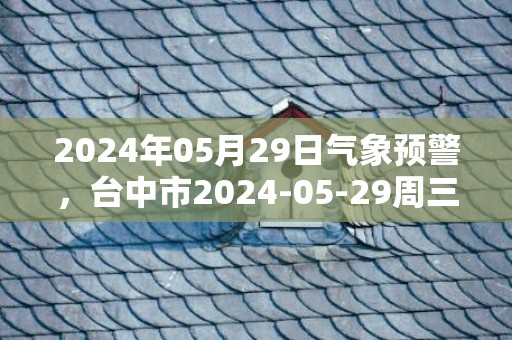 2024年05月29日气象预警，台中市2024-05-29周三天气预报 大部小雨转阴